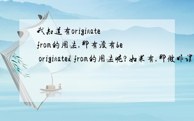 我知道有originate from的用法,那有没有be originated from的用法呢?如果有,那做非谓语的时候,到底用originating from还是originated from呢?