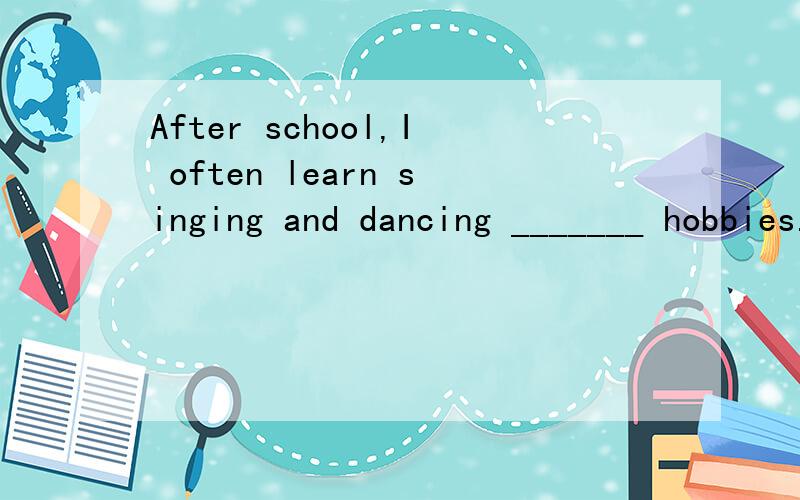 After school,I often learn singing and dancing _______ hobbies.这里该填哪个介词?