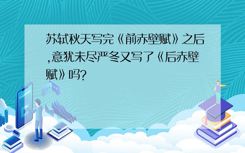 苏轼秋天写完《前赤壁赋》之后,意犹未尽严冬又写了《后赤壁赋》吗?