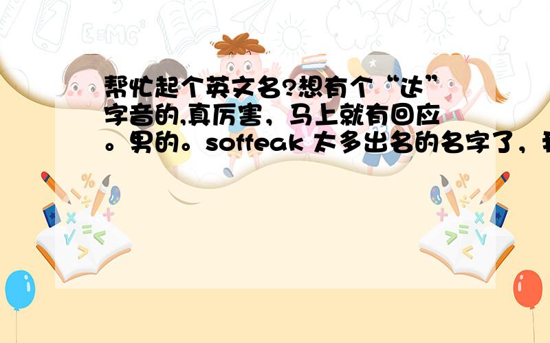 帮忙起个英文名?想有个“达”字音的,真厉害，马上就有回应。男的。soffeak 太多出名的名字了，我要个简单一点，我自己也有想，就是想集思广益找个合适的。不过还是先谢谢了。