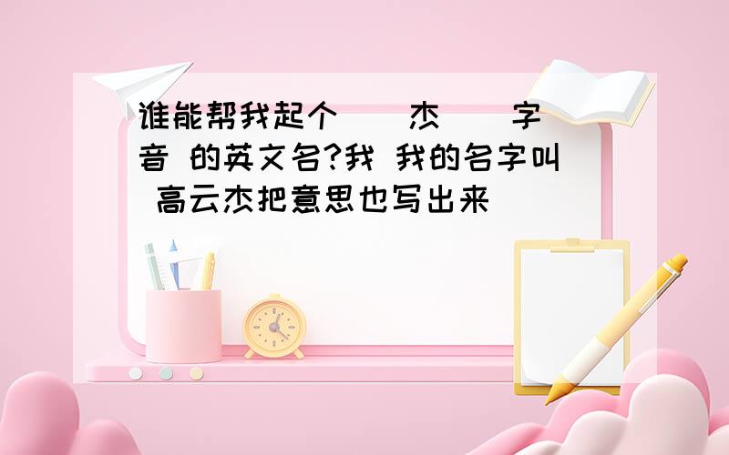 谁能帮我起个 [ 杰 ] 字音 的英文名?我 我的名字叫 高云杰把意思也写出来 _____