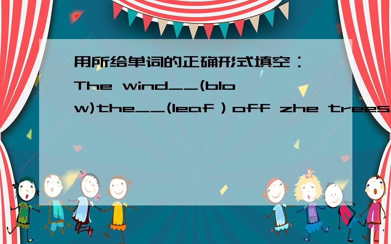 用所给单词的正确形式填空： The wind__(blow)the__(leaf）off zhe trees.