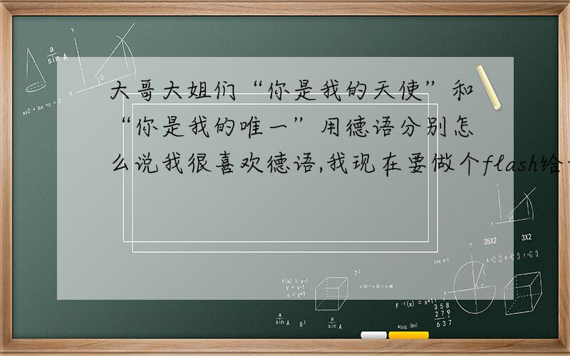 大哥大姐们“你是我的天使”和“你是我的唯一”用德语分别怎么说我很喜欢德语,我现在要做个flash给女友,想用这两句