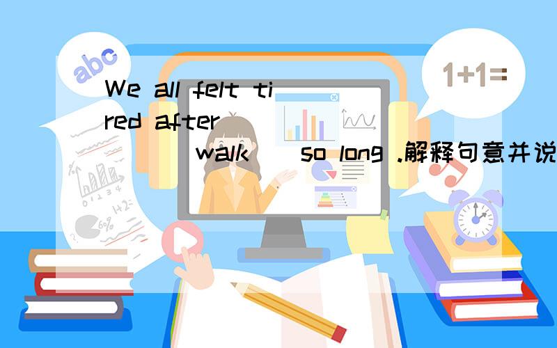 We all felt tired after ______( walk ) so long .解释句意并说明理由