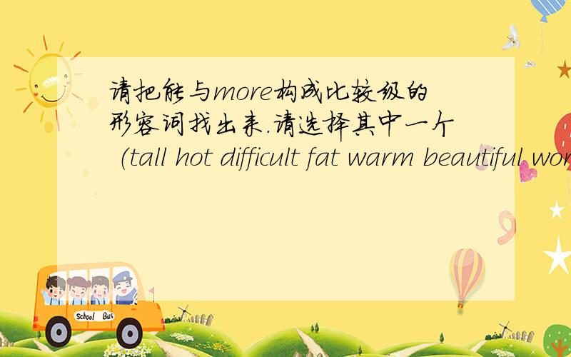 请把能与more构成比较级的形容词找出来.请选择其中一个 （tall hot difficult fat warm beautiful worse expensive cold)