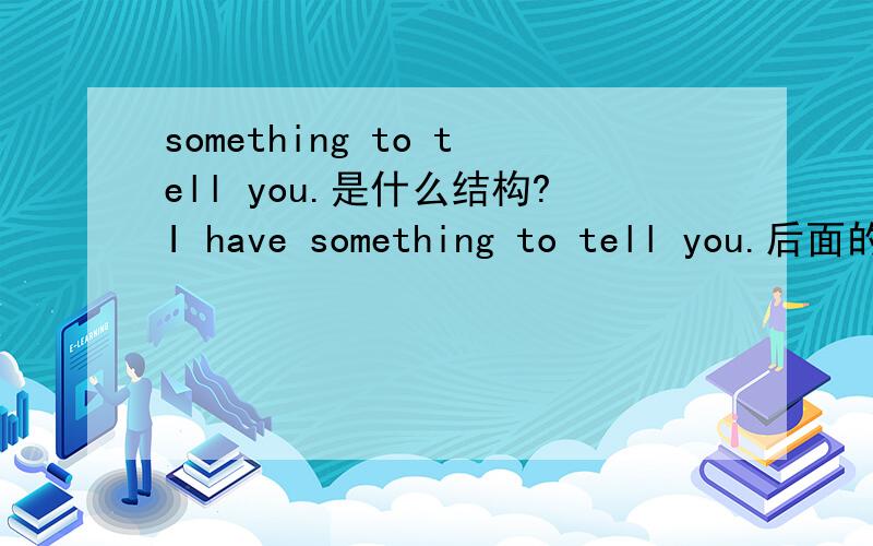 something to tell you.是什么结构?I have something to tell you.后面的to tell you 算不算是动词不定式短语啦?to tell you 跟somthing 之间的关系是?看来，是后置定语，还是宾语补足语，呵呵。