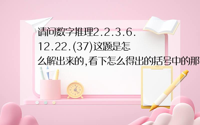 请问数字推理2.2.3.6.12.22.(37)这题是怎么解出来的,看下怎么得出的括号中的那个数