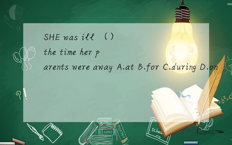 SHE was ill （）the time her parents were away A.at B.for C.during D.on