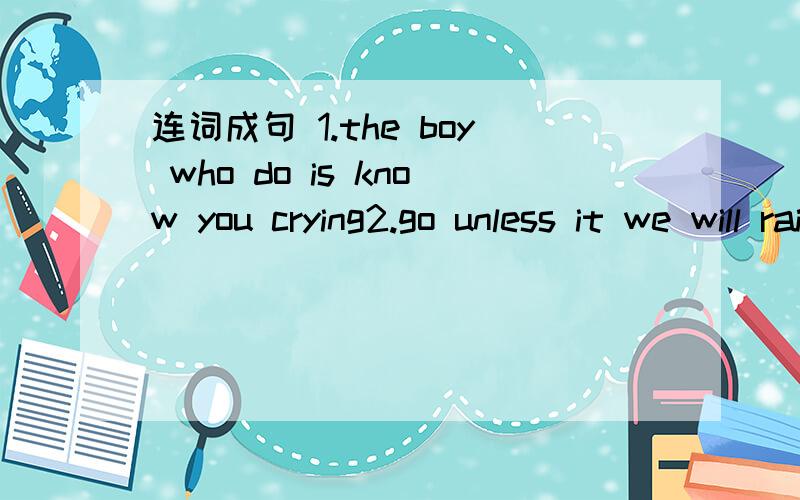 连词成句 1.the boy who do is know you crying2.go unless it we will rains to the park tomorrow