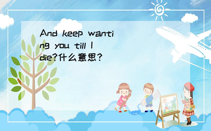 And keep wanting you till I die?什么意思?