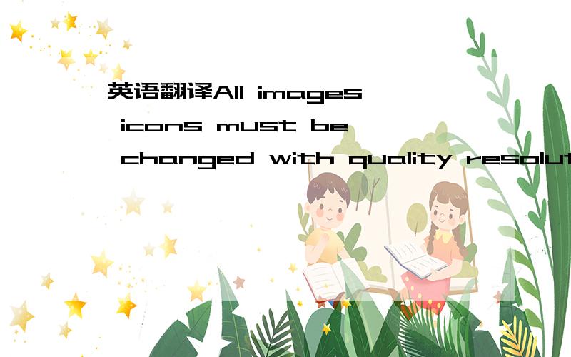 英语翻译All images icons must be changed with quality resolution.Follow images palcement.Logo 20% OPACITY.Pantone 877C Resend final artwork for approval.