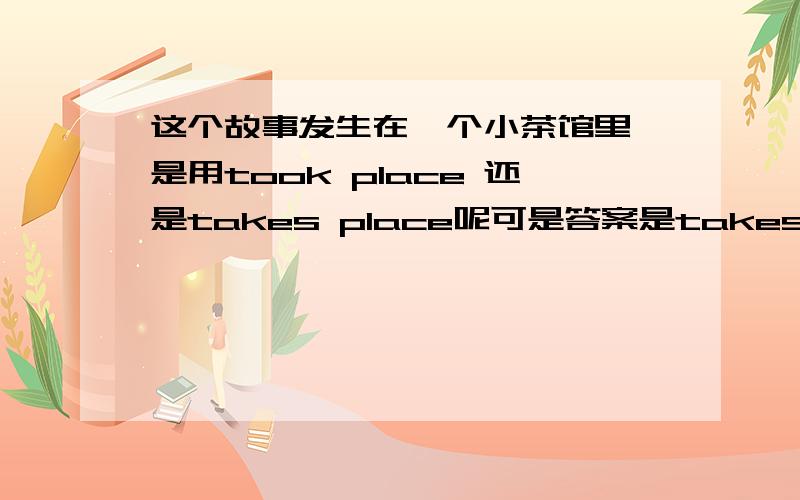 这个故事发生在一个小茶馆里 是用took place 还是takes place呢可是答案是takes place