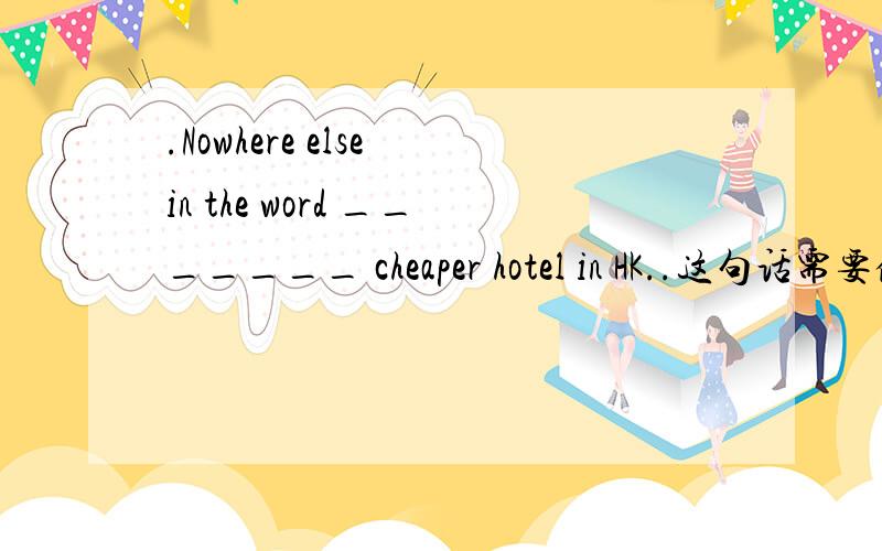 .Nowhere else in the word _______ cheaper hotel in HK..这句话需要倒装么,如果要是为什么?）A.a man can find B.can a man find C.a man will find D.a man has found