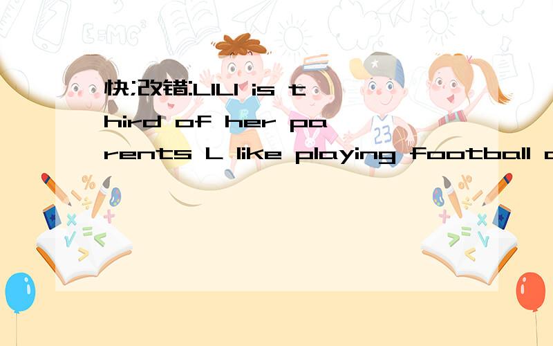 快;改错:LILI is third of her parents L like playing football and my friends