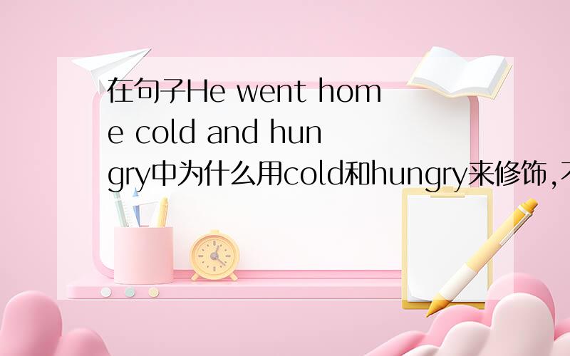 在句子He went home cold and hungry中为什么用cold和hungry来修饰,不用副词?cold和hungry来修饰什么词?