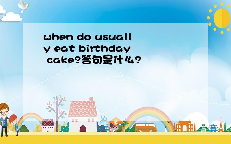 when do usually eat birthday cake?答句是什么?