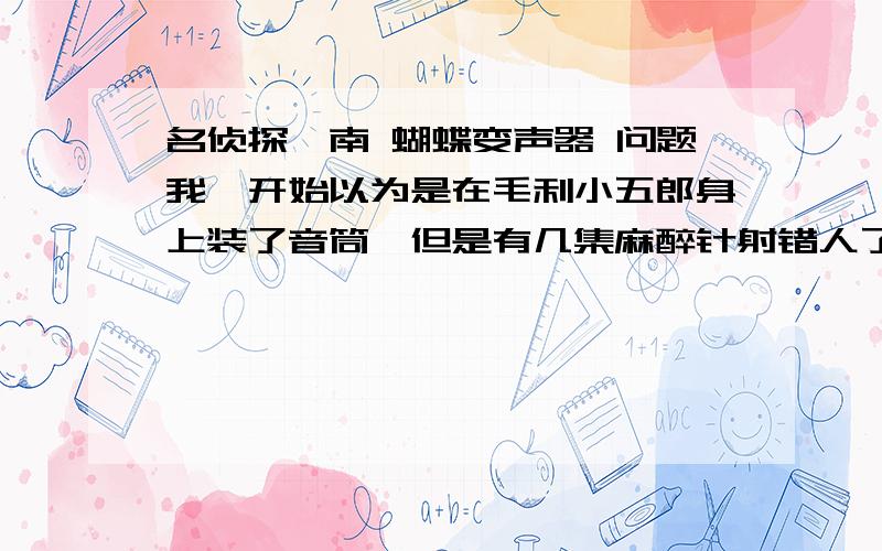 名侦探柯南 蝴蝶变声器 问题我一开始以为是在毛利小五郎身上装了音筒,但是有几集麻醉针射错人了,柯南不可能事先给所有人身上装上音筒,这样柯南传出声音的位置和被麻醉人的位置不同,