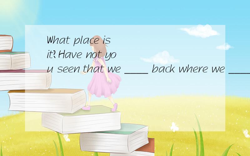 What place is it?Have not you seen that we ____ back where we _____?A.were;had been B.were;have been C.are;were D.are ;are选c的原因和理由