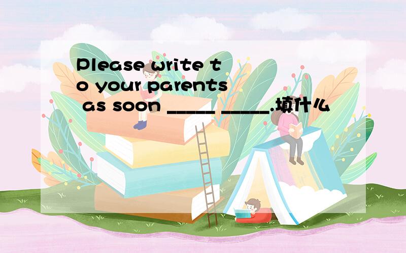 Please write to your parents as soon _____ _____.填什么