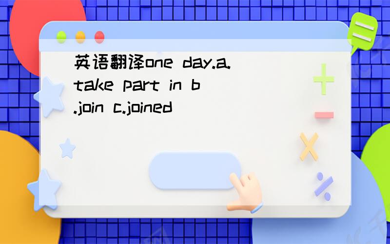 英语翻译one day.a.take part in b.join c.joined