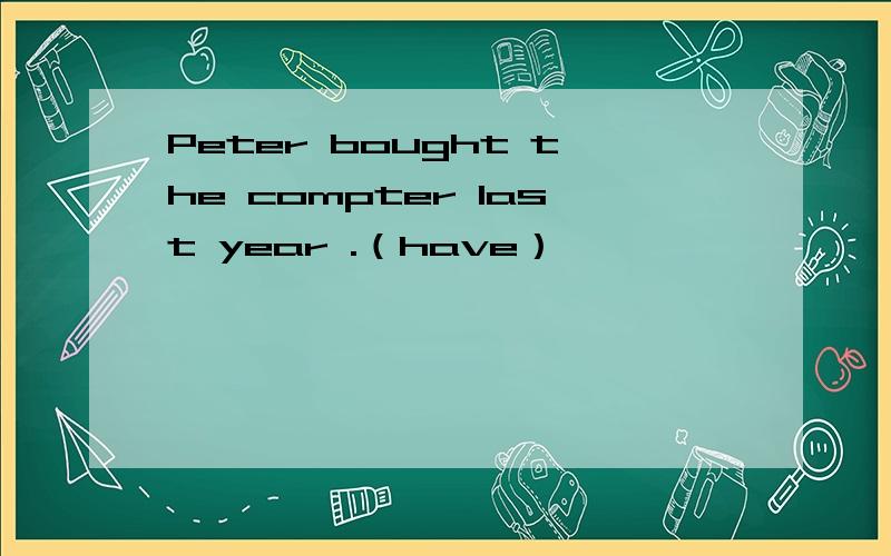 Peter bought the compter last year .（have）