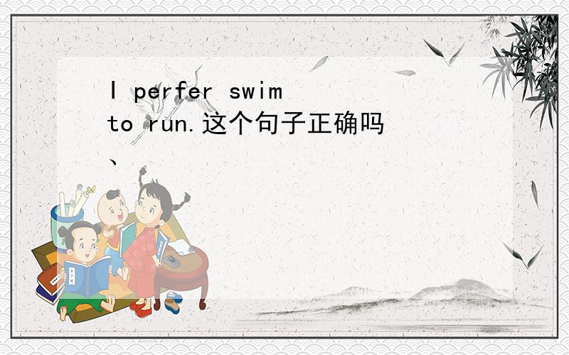 I perfer swim to run.这个句子正确吗、