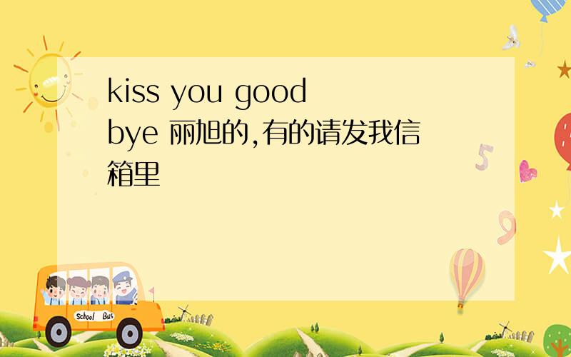 kiss you good bye 丽旭的,有的请发我信箱里