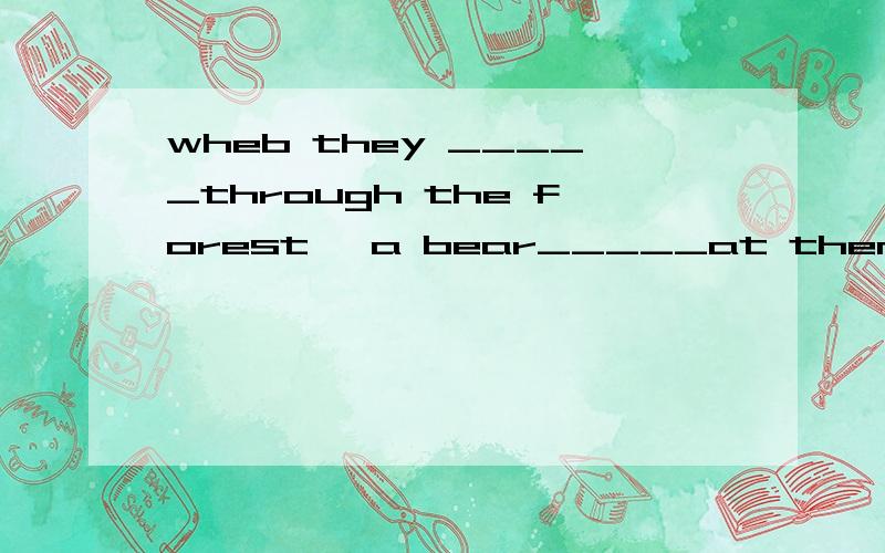 wheb they _____through the forest ,a bear_____at them有急用