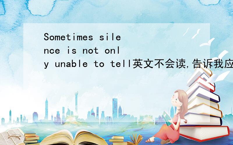 Sometimes silence is not only unable to tell英文不会读,告诉我应该怎么读