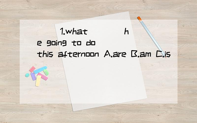 （ ）1.what____he going to do this afternoon A.are B.am C.is