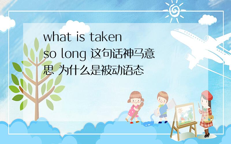 what is taken so long 这句话神马意思 为什么是被动语态