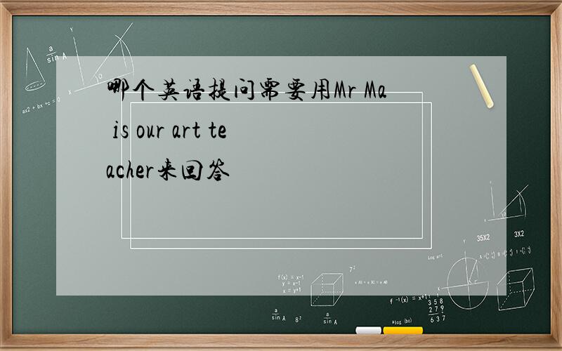 哪个英语提问需要用Mr Ma is our art teacher来回答