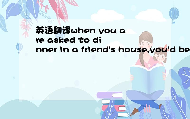 英语翻译when you are asked to dinner in a friend's house,you'd better learn to be polite.The following notes can tell you what is polite when you are having dinner