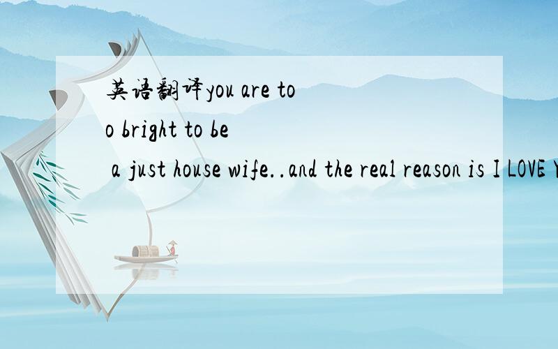 英语翻译you are too bright to be a just house wife..and the real reason is I LOVE YOU and want to see you in business suits ...翻译成汉语,