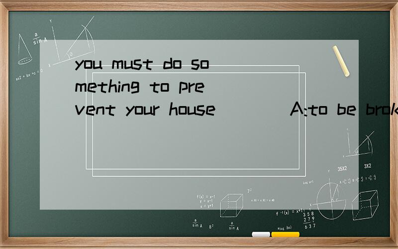 you must do something to prevent your house ___ A:to be broken into B:from being broken intoc:to break into D:from breaking into