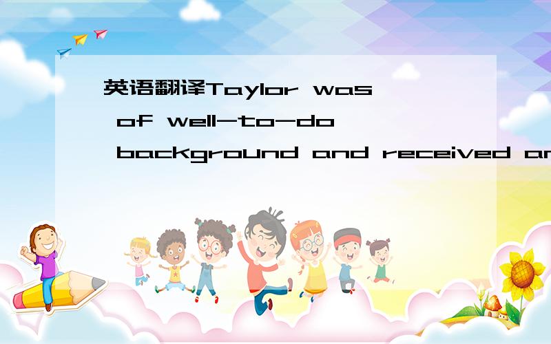 英语翻译Taylor was of well-to-do background and received an excellent education but,partly owing to troubles with his eyesight,decided to become an engineering apprentice.He spent some twenty-five years in the tough,sometimes brutal,environment o