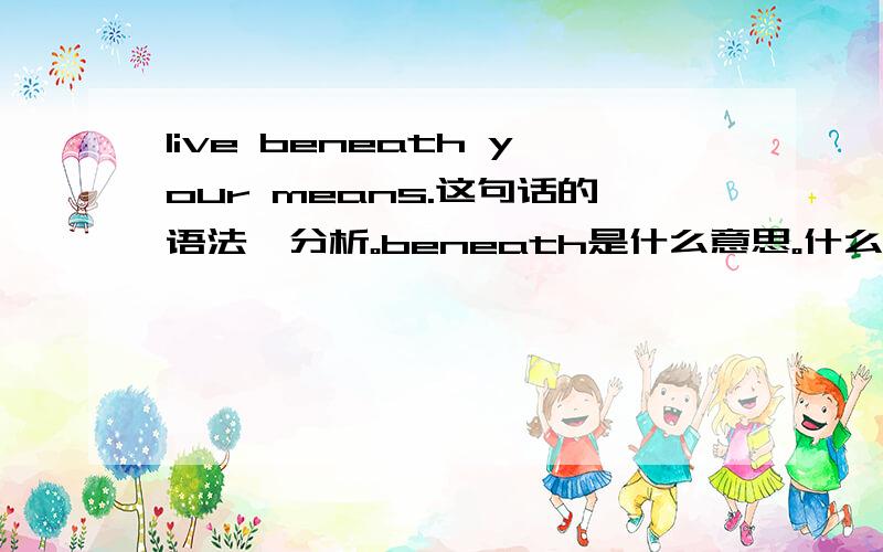 live beneath your means.这句话的语法咋分析。beneath是什么意思。什么词性。