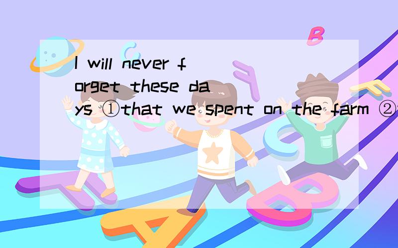 I will never forget these days ①that we spent on the farm ②when we worked on the farmI will never forget these days ①that /which/\we spent on the farm .②when/on which we worked on the farm .为什么连接词不同?