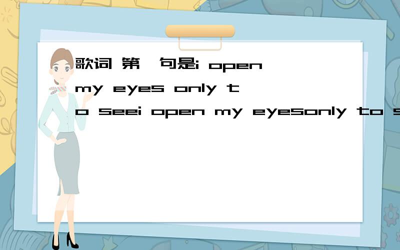 歌词 第一句是i open my eyes only to seei open my eyesonly to see just how sad this world could be...my friends will saythat it's OK...but in my heart I know somedaythe happiness will come my way...这是我能记起来的歌词,是一个女生