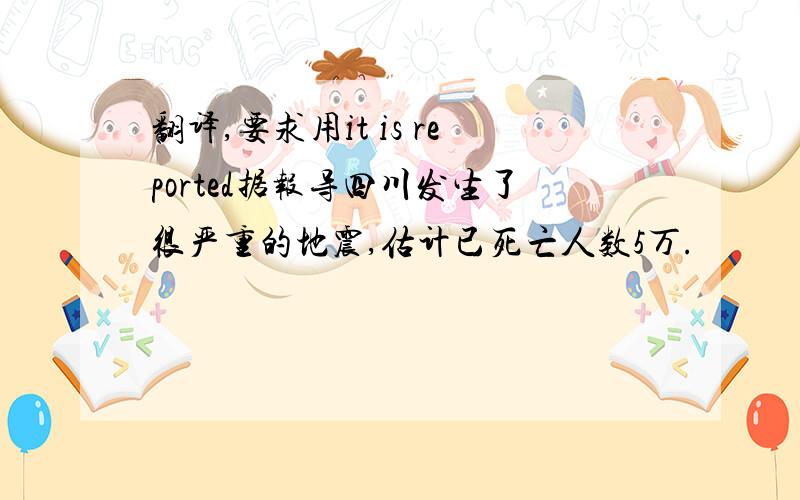 翻译,要求用it is reported据报导四川发生了很严重的地震,估计已死亡人数5万.