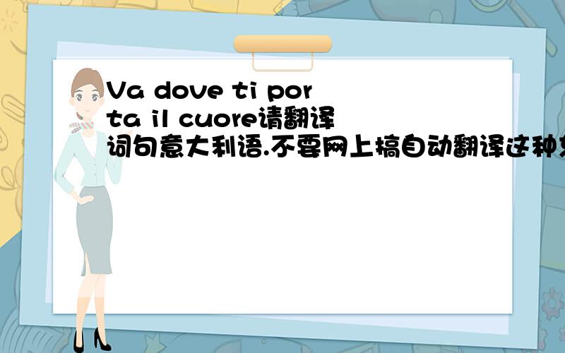 Va dove ti porta il cuore请翻译词句意大利语.不要网上搞自动翻译这种东西啦,你以为我不会啊,请懂意大利语的人来答,