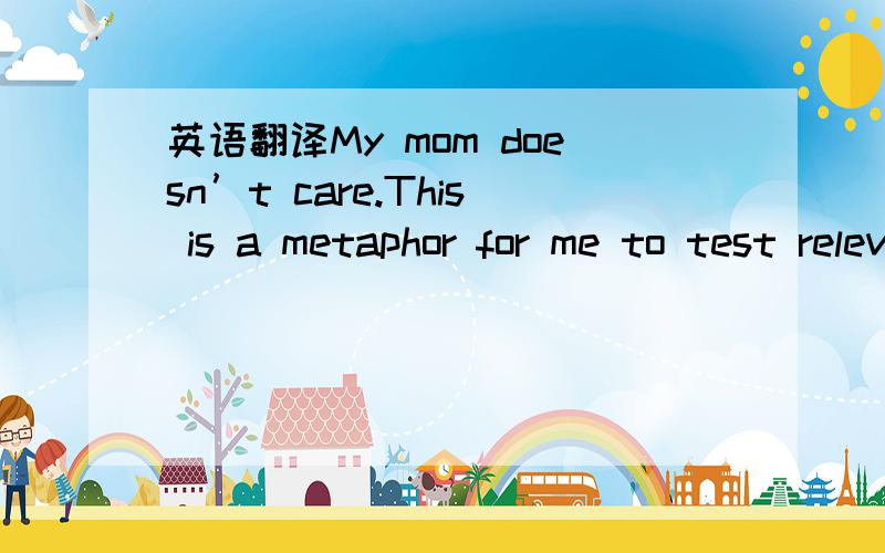 英语翻译My mom doesn’t care.This is a metaphor for me to test relevance.My mom isn’t interested in process,technology,manufacturing issues,or the subtleties of developing a form.She doesn’t care about all the effort and clever thinking it t