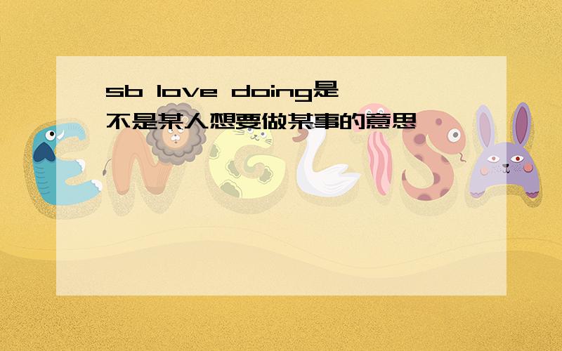 sb love doing是不是某人想要做某事的意思