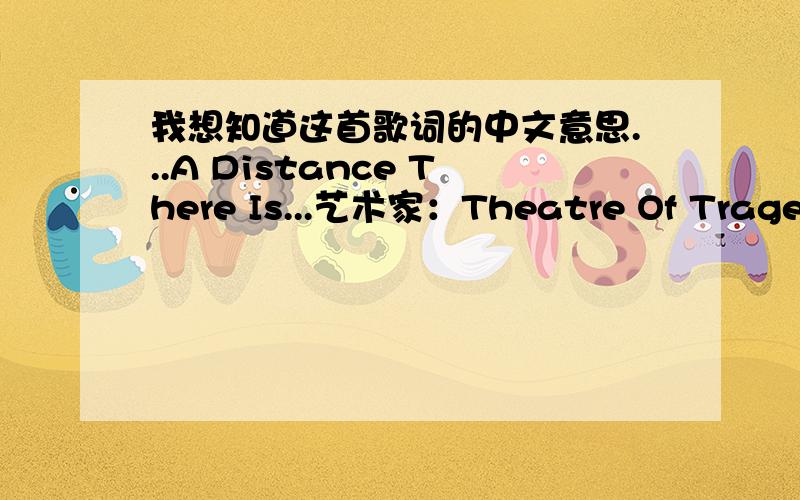 我想知道这首歌词的中文意思...A Distance There Is...艺术家：Theatre Of Tragedy[ti:]A Distance There Is[ar:]Theatre Of Tragedy[al:]Theatre Of Tragedy[by:]飞殇流逝 [00:04.05]Theatre Of Tragedy[00:05.33]A Distance There Is[00:08.64]L