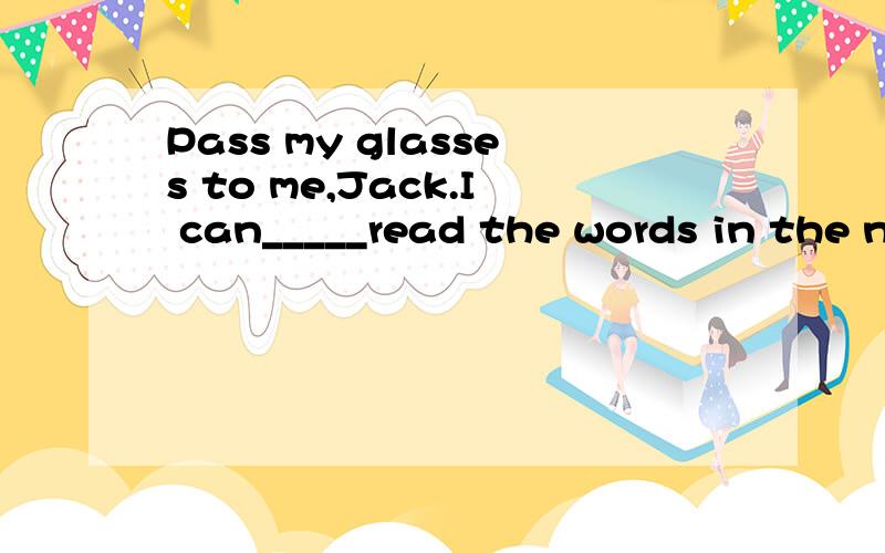 Pass my glasses to me,Jack.I can_____read the words in the newspaper.A、hardlyB、reallyC、ratherD、clearly