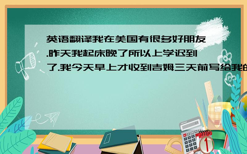 英语翻译我在美国有很多好朋友.昨天我起床晚了所以上学迟到了.我今天早上才收到吉姆三天前写给我的信.国庆节他们在欢乐谷玩得很开心.(麻烦翻译上列句子)Tina left a note for her husband yesterd