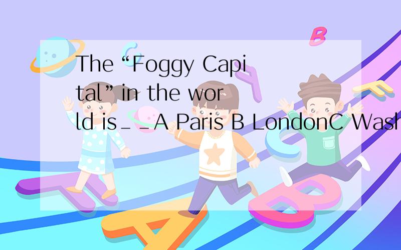 The“Foggy Capital”in the world is＿＿A Paris B LondonC Washington D Tokyo