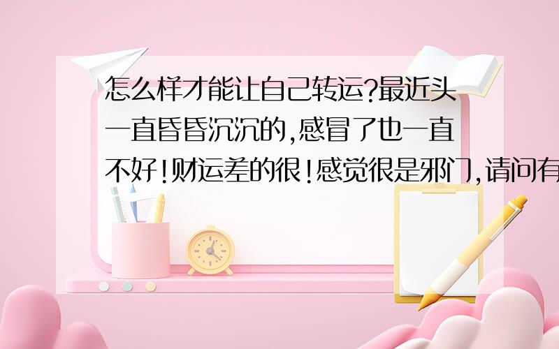 怎么样才能让自己转运?最近头一直昏昏沉沉的,感冒了也一直不好!财运差的很!感觉很是邪门,请问有什么办法可以让自己转运吗?