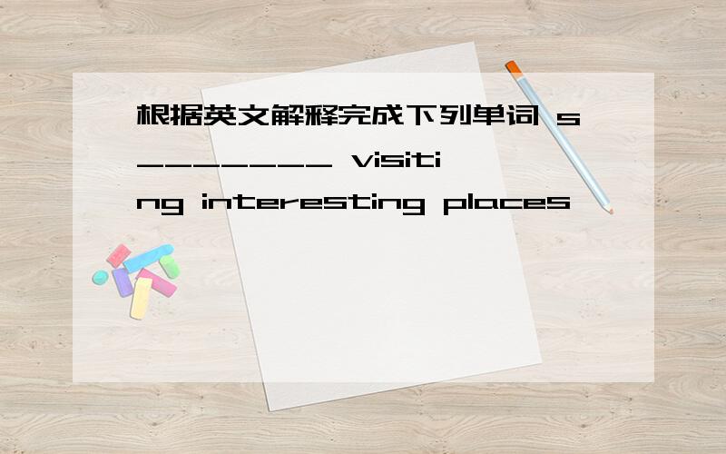 根据英文解释完成下列单词 s_______ visiting interesting places