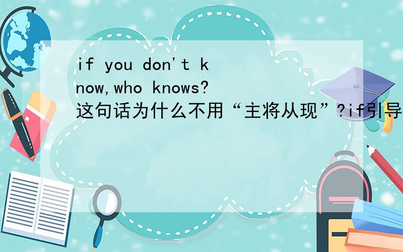 if you don't know,who knows?这句话为什么不用“主将从现”?if引导的条件状语从句难道不是必须主将从现么?